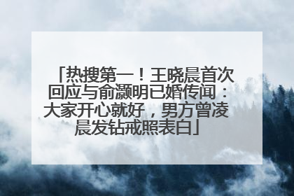 热搜第一！王晓晨首次回应与俞灏明已婚传闻：大家开心就好，男方曾凌晨发钻戒照表白