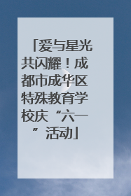 爱与星光共闪耀！成都市成华区特殊教育学校庆“六一”活动