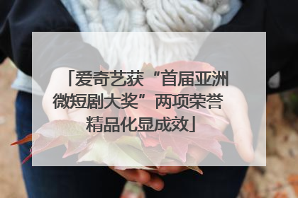 爱奇艺获“首届亚洲微短剧大奖”两项荣誉 精品化显成效