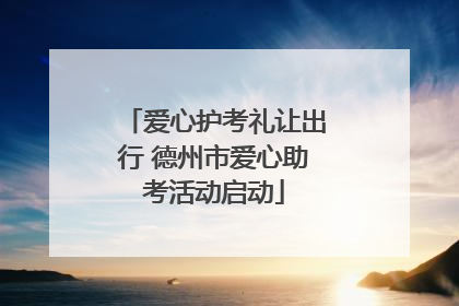 爱心护考礼让出行 德州市爱心助考活动启动