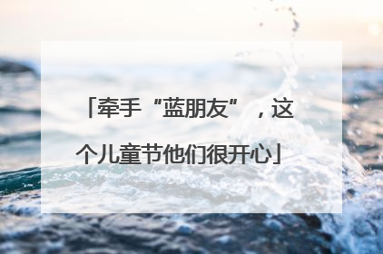牵手“蓝朋友”，这个儿童节他们很开心