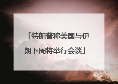 特朗普称美国与伊朗下周将举行会谈