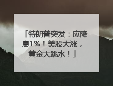 特朗普突发：应降息1%！美股大涨，黄金大跳水！