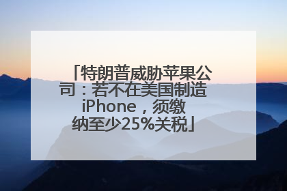 特朗普威胁苹果公司：若不在美国制造iPhone，须缴纳至少25%关税
