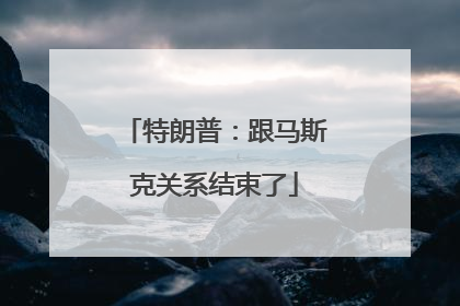 特朗普：跟马斯克关系结束了