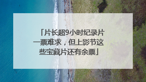 片长超9小时纪录片一票难求，但上影节这些宝藏片还有余票