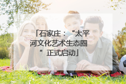 石家庄：“太平河文化艺术生态圈”正式启动