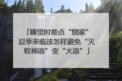 睡觉时差点“烧家” 夏季来临该怎样避免“灭蚊神器”变“火器”