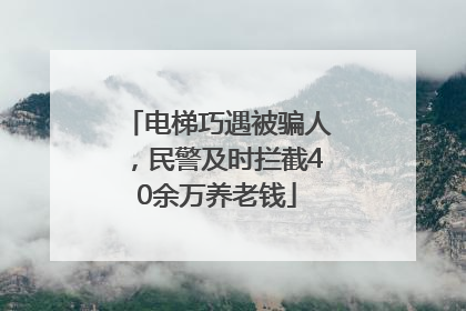 电梯巧遇被骗人，民警及时拦截40余万养老钱