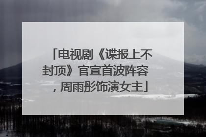 电视剧《谍报上不封顶》官宣首波阵容，周雨彤饰演女主