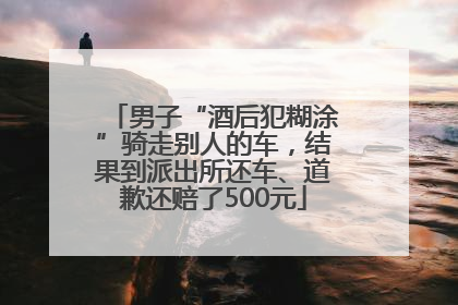 男子“酒后犯糊涂”骑走别人的车，结果到派出所还车、道歉还赔了500元