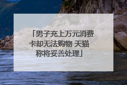 男子充上万元消费卡却无法购物 天猫称将妥善处理
