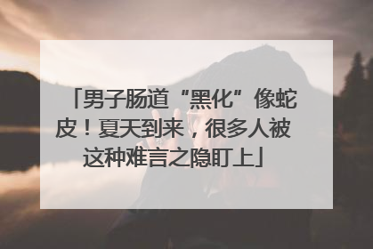 男子肠道“黑化”像蛇皮！夏天到来，很多人被这种难言之隐盯上
