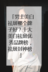 男士美白祛斑哪个牌子好？十大美白祛斑优秀品牌榜，祛斑封神榜