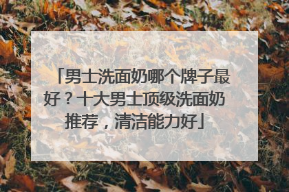 男士洗面奶哪个牌子最好？十大男士顶级洗面奶推荐，清洁能力好