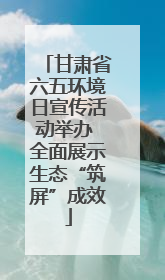 甘肃省六五环境日宣传活动举办 全面展示生态“筑屏”成效