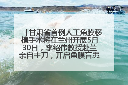 甘肃省首例人工角膜移植手术将在兰州开展5月30日，李绍伟教授赴兰亲自主刀，开启角膜盲患者复明新纪元