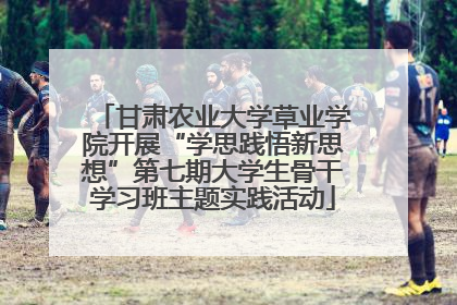 甘肃农业大学草业学院开展“学思践悟新思想”第七期大学生骨干学习班主题实践活动