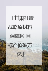 甘肃打造战略原材料保障区 目标产值破万亿