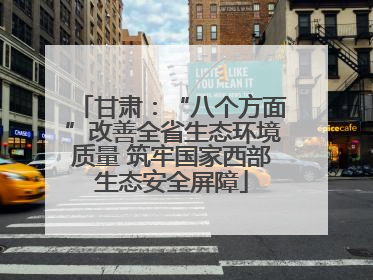 甘肃：“八个方面”改善全省生态环境质量 筑牢国家西部生态安全屏障