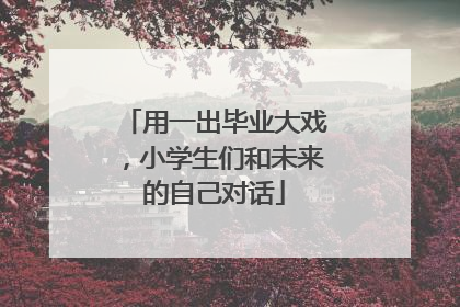 用一出毕业大戏，小学生们和未来的自己对话