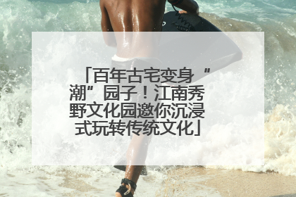 百年古宅变身“潮”园子！江南秀野文化园邀你沉浸式玩转传统文化