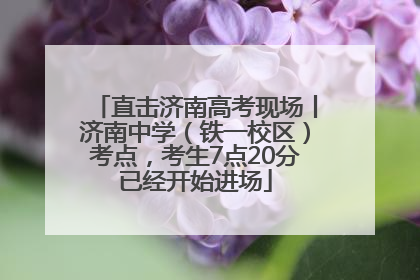 直击济南高考现场丨济南中学（铁一校区）考点，考生7点20分已经开始进场