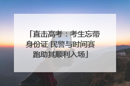 直击高考：考生忘带身份证 民警与时间赛跑助其顺利入场