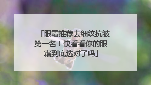 眼霜推荐去细纹抗皱第一名！快看看你的眼霜到底选对了吗