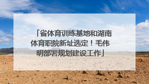 省体育训练基地和湖南体育职院新址选定！毛伟明部署规划建设工作