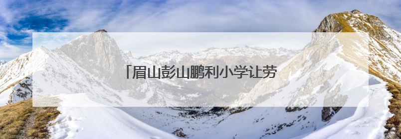 眉山彭山鹏利小学让劳动之花在校园绚丽绽放