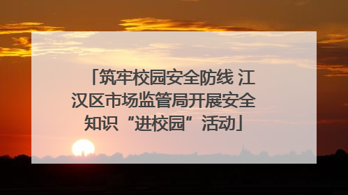 筑牢校园安全防线 江汉区市场监管局开展安全知识“进校园”活动