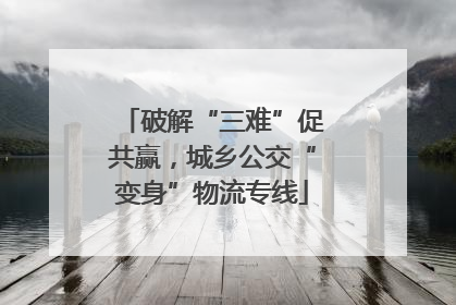 破解“三难”促共赢，城乡公交“变身”物流专线