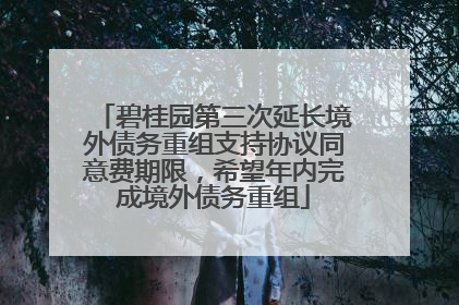 碧桂园第三次延长境外债务重组支持协议同意费期限，希望年内完成境外债务重组