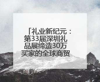 礼业新纪元：第33届深圳礼品展缔造30万买家的全球商贸盛宴