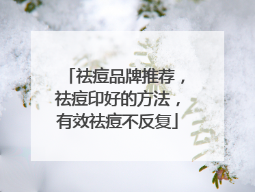 祛痘品牌推荐，祛痘印好的方法，有效祛痘不反复