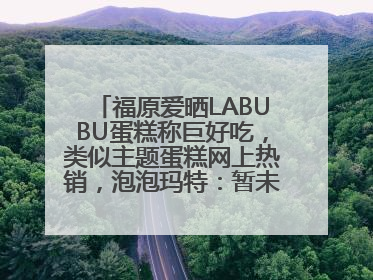 福原爱晒LABUBU蛋糕称巨好吃，类似主题蛋糕网上热销，泡泡玛特：暂未推出联名款
