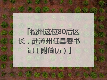 福州这位80后区长，赴漳州任县委书记（附简历）