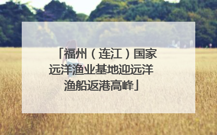 福州（连江）国家远洋渔业基地迎远洋渔船返港高峰