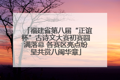 福建省第八届“正谊杯”古诗文大赛初赛圆满落幕 各赛区亮点纷呈共赏八闽华章
