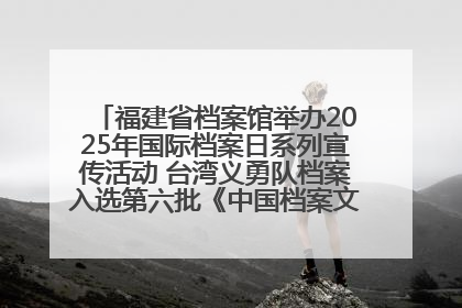 福建省档案馆举办2025年国际档案日系列宣传活动 台湾义勇队档案入选第六批《中国档案文献遗产名录》