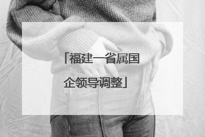 福建一省属国企领导调整