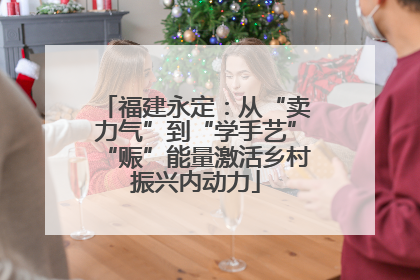 福建永定：从“卖力气”到“学手艺”“赈”能量激活乡村振兴内动力