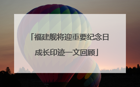 福建舰将迎重要纪念日 成长印迹一文回顾