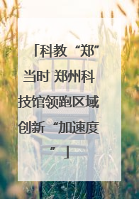 科教“郑”当时 郑州科技馆领跑区域创新“加速度”