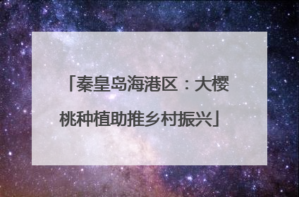 秦皇岛海港区：大樱桃种植助推乡村振兴