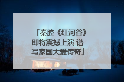 秦腔《红河谷》即将震撼上演 谱写家国大爱传奇