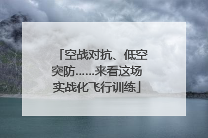 空战对抗、低空突防……来看这场实战化飞行训练