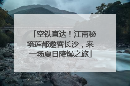 空铁直达！江南秘境莲都邀客长沙，来一场夏日降燥之旅