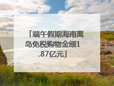 端午假期海南离岛免税购物金额1.87亿元